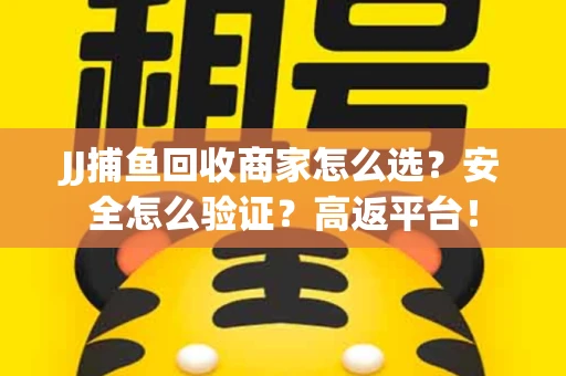 JJ捕鱼回收商家怎么选？安全怎么验证？高返平台！